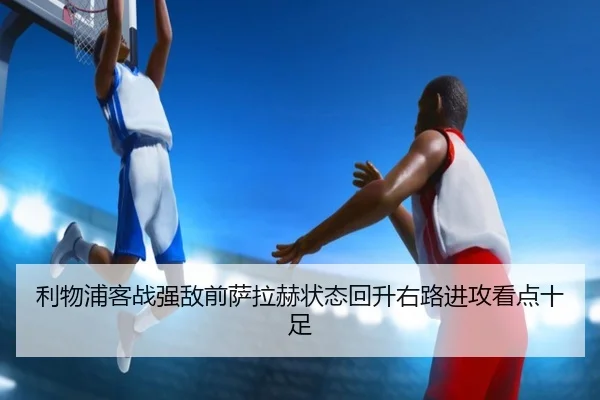 利物浦客战强敌前萨拉赫状态回升右路进攻看点十足
